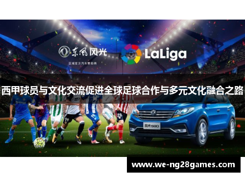 西甲球员与文化交流促进全球足球合作与多元文化融合之路