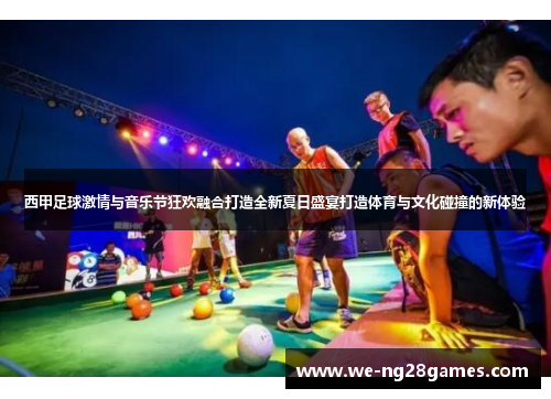西甲足球激情与音乐节狂欢融合打造全新夏日盛宴打造体育与文化碰撞的新体验 西甲足球激情与音乐节狂欢融合打造全新夏日盛宴打造体育与文化碰撞的新体验