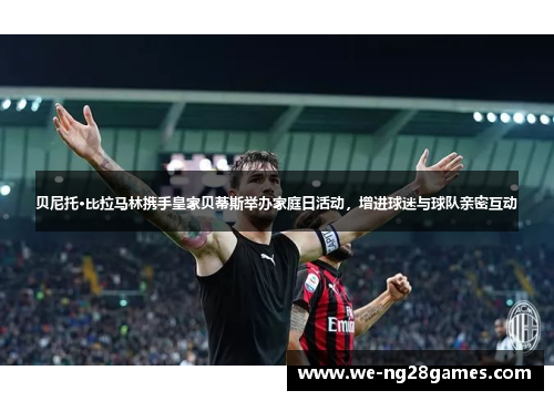 贝尼托·比拉马林携手皇家贝蒂斯举办家庭日活动，增进球迷与球队亲密互动