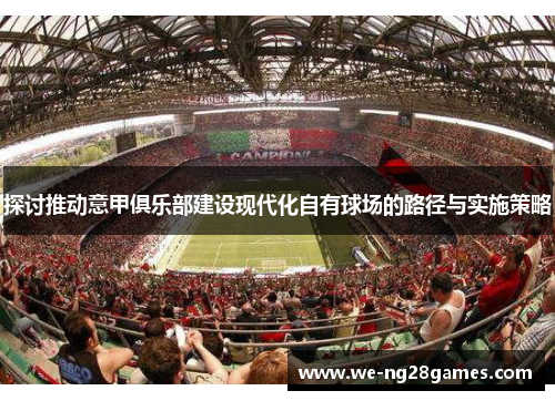 探讨推动意甲俱乐部建设现代化自有球场的路径与实施策略