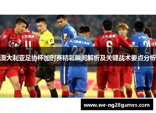 澳大利亚足协杯加时赛精彩瞬间解析及关键战术要点分析