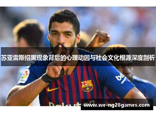 苏亚雷斯招黑现象背后的心理动因与社会文化根源深度剖析