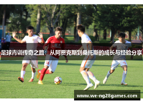 足球青训传奇之路：从阿贾克斯到桑托斯的成长与经验分享