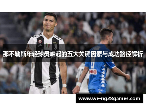 那不勒斯年轻球员崛起的五大关键因素与成功路径解析 那不勒斯年轻球员崛起的五大关键因素与成功路径解析