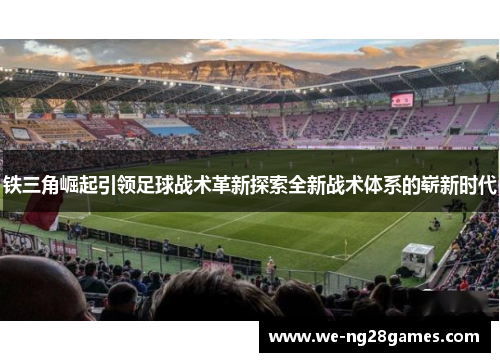 铁三角崛起引领足球战术革新探索全新战术体系的崭新时代 铁三角崛起引领足球战术革新探索全新战术体系的崭新时代