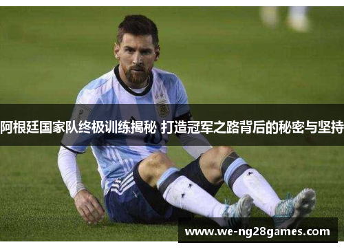 阿根廷国家队终极训练揭秘 打造冠军之路背后的秘密与坚持 阿根廷国家队终极训练揭秘 打造冠军之路背后的秘密与坚持