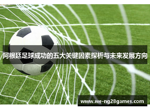 阿根廷足球成功的五大关键因素探析与未来发展方向 阿根廷足球成功的五大关键因素探析与未来发展方向
