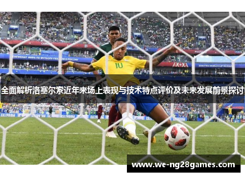 全面解析洛塞尔索近年来场上表现与技术特点评价及未来发展前景探讨 全面解析洛塞尔索近年来场上表现与技术特点评价及未来发展前景探讨