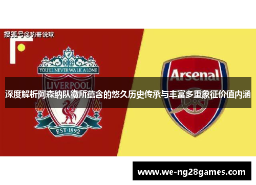 深度解析阿森纳队徽所蕴含的悠久历史传承与丰富多重象征价值内涵 深度解析阿森纳队徽所蕴含的悠久历史传承与丰富多重象征价值内涵
