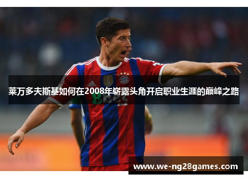 莱万多夫斯基如何在2008年崭露头角开启职业生涯的巅峰之路 莱万多夫斯基如何在2008年崭露头角开启职业生涯的巅峰之路