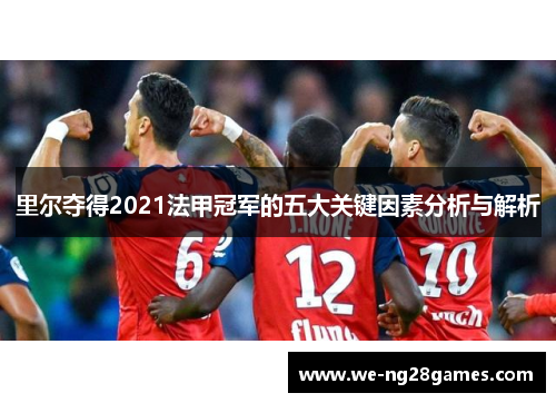 里尔夺得2021法甲冠军的五大关键因素分析与解析 里尔夺得2021法甲冠军的五大关键因素分析与解析