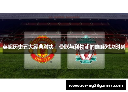 英超历史五大经典对决:曼联与利物浦的巅峰对决时刻 英超历史五大经典对决:曼联与利物浦的巅峰对决时刻