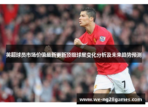 英超球员市场价值最新更新顶级球星变化分析及未来趋势预测