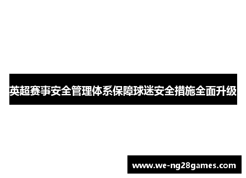 英超赛事安全管理体系保障球迷安全措施全面升级 英超赛事安全管理体系保障球迷安全措施全面升级