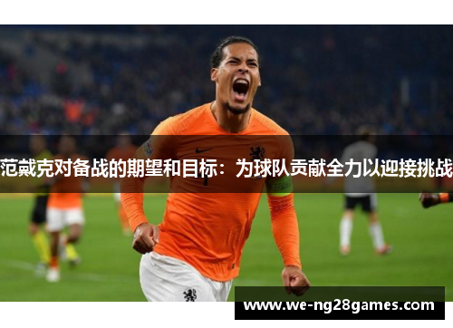 范戴克对备战的期望和目标:为球队贡献全力以迎接挑战 范戴克对备战的期望和目标:为球队贡献全力以迎接挑战
