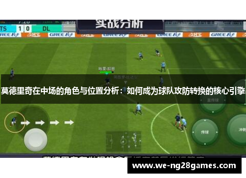 莫德里奇在中场的角色与位置分析:如何成为球队攻防转换的核心引擎 莫德里奇在中场的角色与位置分析:如何成为球队攻防转换的核心引擎