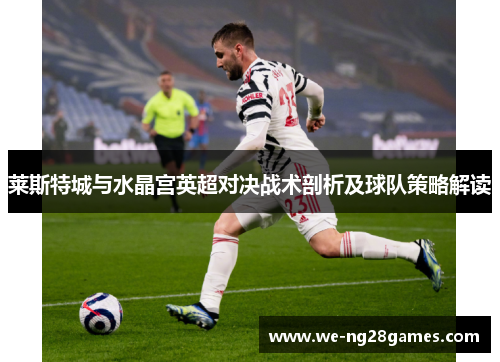 莱斯特城与水晶宫英超对决战术剖析及球队策略解读 莱斯特城与水晶宫英超对决战术剖析及球队策略解读