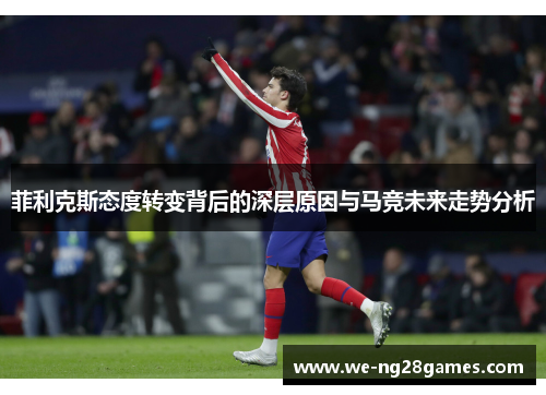 菲利克斯态度转变背后的深层原因与马竞未来走势分析