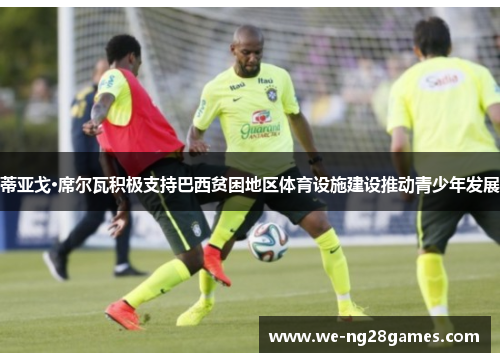 蒂亚戈·席尔瓦积极支持巴西贫困地区体育设施建设推动青少年发展 蒂亚戈·席尔瓦积极支持巴西贫困地区体育设施建设推动青少年发展