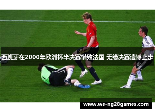 西班牙在2000年欧洲杯半决赛惜败法国 无缘决赛遗憾止步 西班牙在2000年欧洲杯半决赛惜败法国 无缘决赛遗憾止步