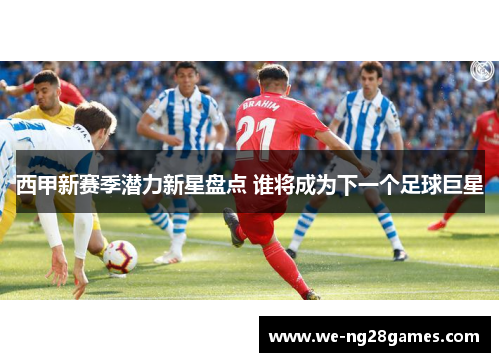 西甲新赛季潜力新星盘点 谁将成为下一个足球巨星 西甲新赛季潜力新星盘点 谁将成为下一个足球巨星