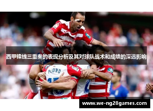 西甲锋线三重奏的表现分析及其对球队战术和成绩的深远影响 西甲锋线三重奏的表现分析及其对球队战术和成绩的深远影响