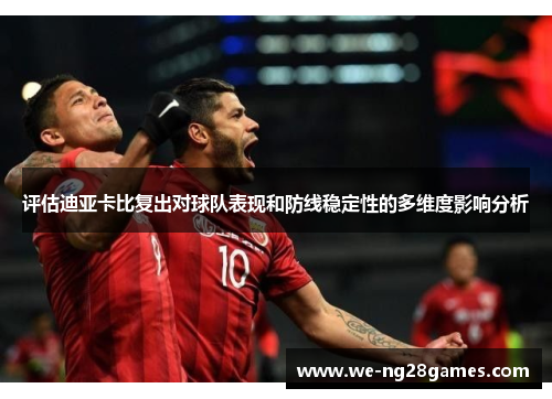 评估迪亚卡比复出对球队表现和防线稳定性的多维度影响分析 评估迪亚卡比复出对球队表现和防线稳定性的多维度影响分析
