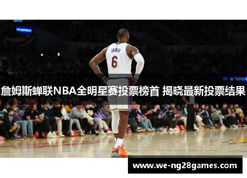 詹姆斯蝉联NBA全明星赛投票榜首 揭晓最新投票结果 詹姆斯蝉联NBA全明星赛投票榜首 揭晓最新投票结果