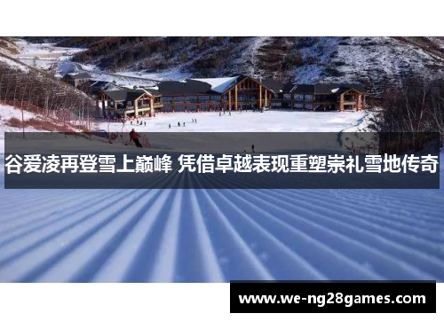 谷爱凌再登雪上巅峰 凭借卓越表现重塑崇礼雪地传奇 谷爱凌再登雪上巅峰 凭借卓越表现重塑崇礼雪地传奇