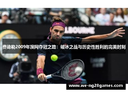 费德勒2009年澳网夺冠之路:破冰之战与历史性胜利的完美时刻 费德勒2009年澳网夺冠之路:破冰之战与历史性胜利的完美时刻