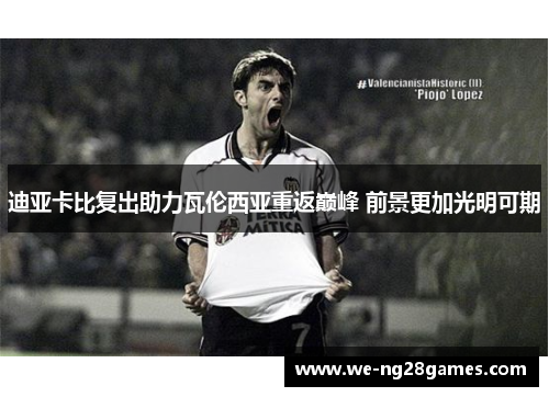 迪亚卡比复出助力瓦伦西亚重返巅峰 前景更加光明可期 迪亚卡比复出助力瓦伦西亚重返巅峰 前景更加光明可期