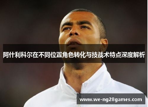 阿什利科尔在不同位置角色转化与技战术特点深度解析 阿什利科尔在不同位置角色转化与技战术特点深度解析