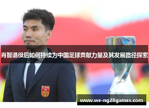 肖智退役后如何持续为中国足球贡献力量及其发展路径探索 肖智退役后如何持续为中国足球贡献力量及其发展路径探索