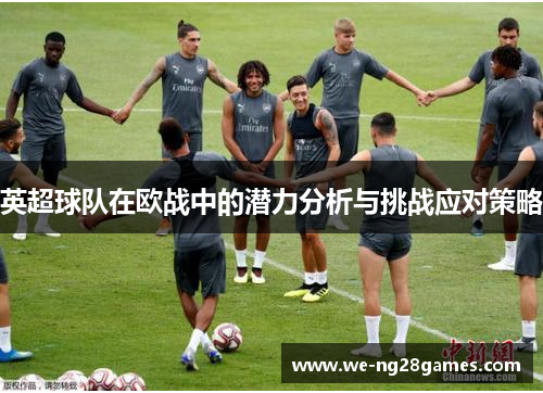 英超球队在欧战中的潜力分析与挑战应对策略 英超球队在欧战中的潜力分析与挑战应对策略
