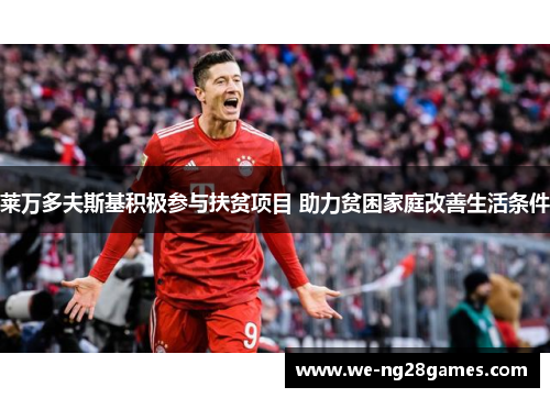 莱万多夫斯基积极参与扶贫项目 助力贫困家庭改善生活条件 莱万多夫斯基积极参与扶贫项目 助力贫困家庭改善生活条件