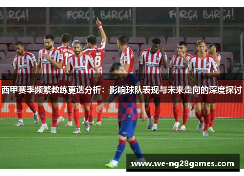 西甲赛季频繁教练更迭分析：影响球队表现与未来走向的深度探讨