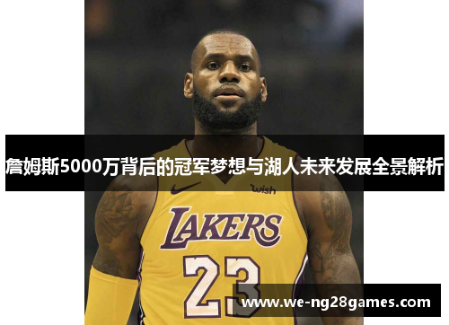 詹姆斯5000万背后的冠军梦想与湖人未来发展全景解析