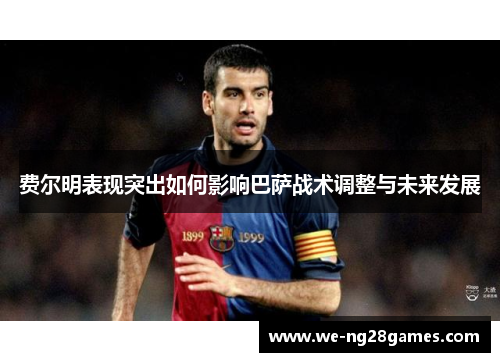费尔明表现突出如何影响巴萨战术调整与未来发展