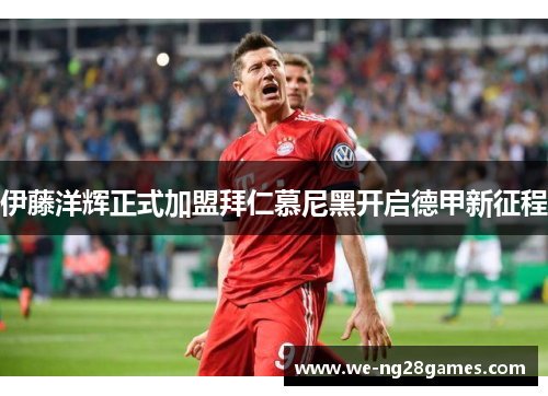 伊藤洋辉正式加盟拜仁慕尼黑开启德甲新征程