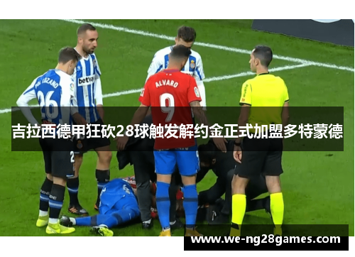 吉拉西德甲狂砍28球触发解约金正式加盟多特蒙德