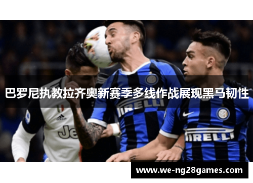 巴罗尼执教拉齐奥新赛季多线作战展现黑马韧性