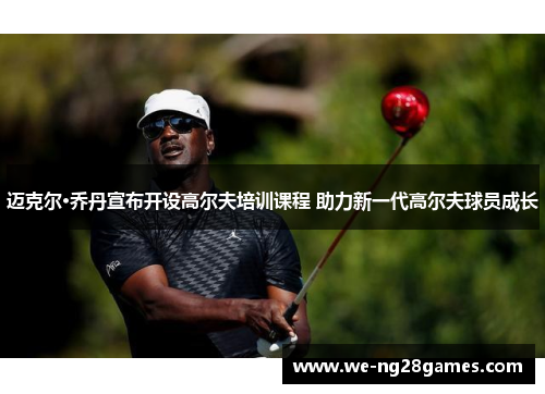 迈克尔·乔丹宣布开设高尔夫培训课程 助力新一代高尔夫球员成长