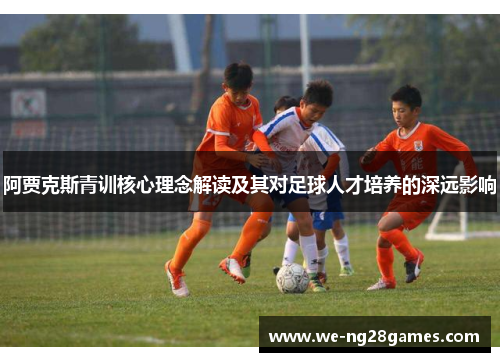 阿贾克斯青训核心理念解读及其对足球人才培养的深远影响 阿贾克斯青训核心理念解读及其对足球人才培养的深远影响