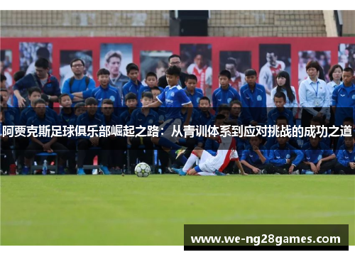阿贾克斯足球俱乐部崛起之路：从青训体系到应对挑战的成功之道