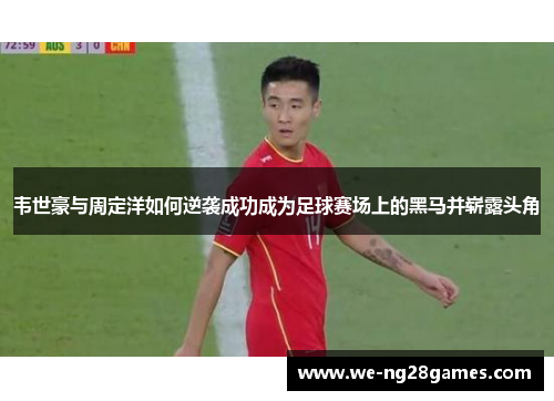 韦世豪与周定洋如何逆袭成功成为足球赛场上的黑马并崭露头角
