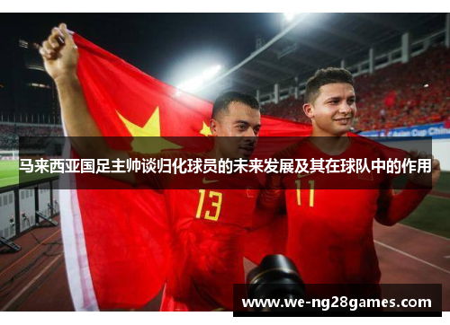 马来西亚国足主帅谈归化球员的未来发展及其在球队中的作用 马来西亚国足主帅谈归化球员的未来发展及其在球队中的作用