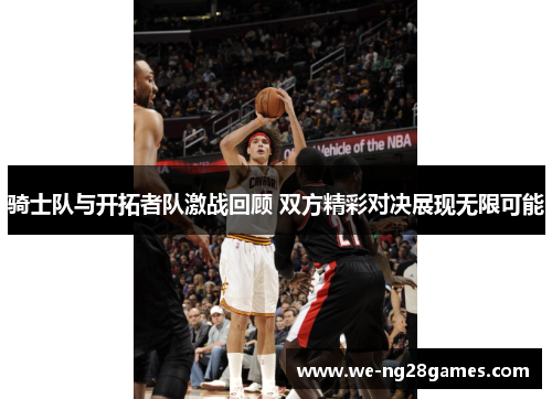 骑士队与开拓者队激战回顾 双方精彩对决展现无限可能 骑士队与开拓者队激战回顾 双方精彩对决展现无限可能