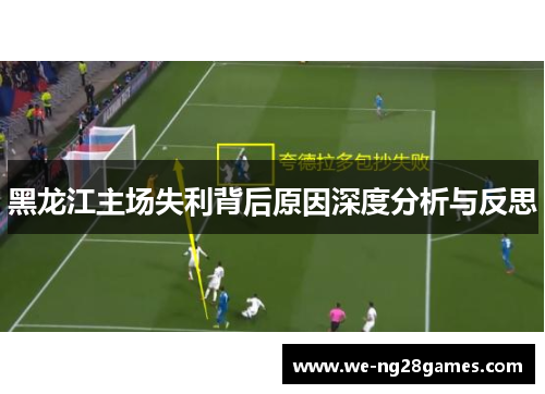 黑龙江主场失利背后原因深度分析与反思 黑龙江主场失利背后原因深度分析与反思