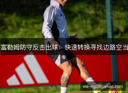 富勒姆防守反击出球：快速转换寻找边路空当
